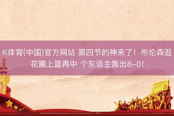 K体育(中国)官方网站 第四节的神来了！布伦森逛花圃上篮再中 个东谈主轰出8-0！