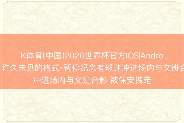 K体育(中国)2026世界杯官方IOS|Android手机app下载 许久未见的格式~暂停纪念有球迷冲进场内与文班合影 被保安拽走