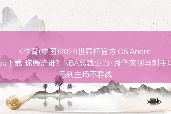 K体育(中国)2026世界杯官方IOS|Android手机app下载 你赈济谁？NBA总裁亚当·萧华来到马刺主场不雅战