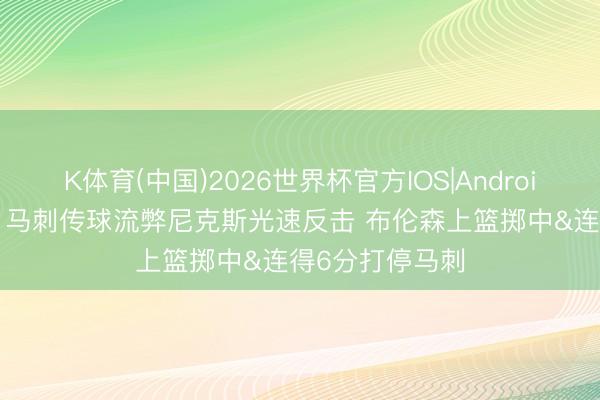 K体育(中国)2026世界杯官方IOS|Android手机app下载 马刺传球流弊尼克斯光速反击 布伦森上篮掷中&连得6分打停马刺
