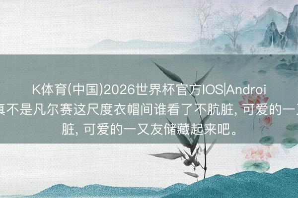 K体育(中国)2026世界杯官方IOS|Android手机app下载 真不是凡尔赛这尺度衣帽间谁看了不肮脏， 可爱的一又友储藏起来吧<a href=