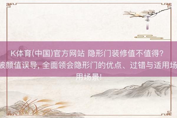 K体育(中国)官方网站 隐形门装修值不值得? 别被颜值误导, 全面领会隐形门的优点、过错与适用场景!