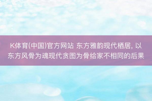 K体育(中国)官方网站 东方雅韵现代栖居，<a href=