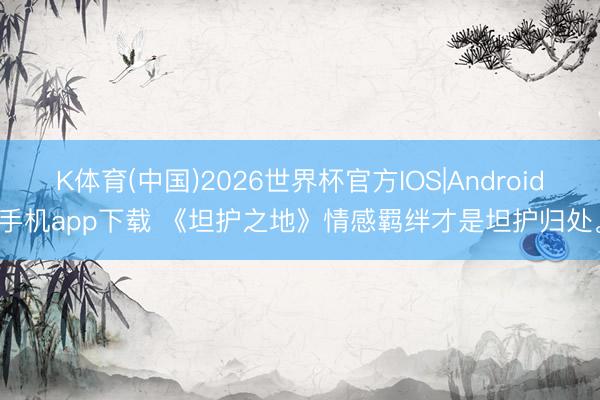 K体育(中国)2026世界杯官方IOS|Android手机app下载 《坦护之地》情感羁绊才是坦护归处。