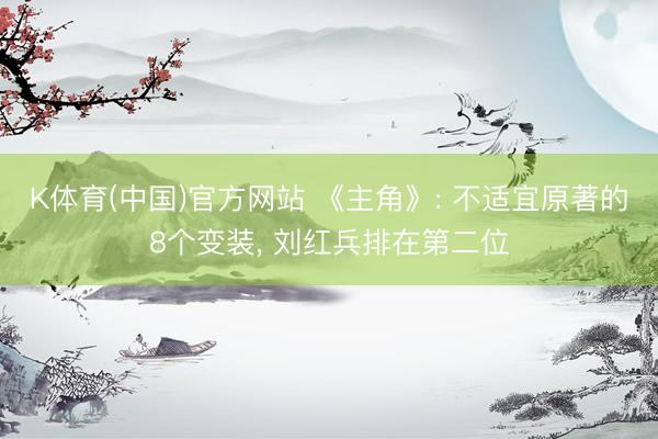 K体育(中国)官方网站 《主角》: 不适宜原著的8个变装， 刘红兵排在第二位