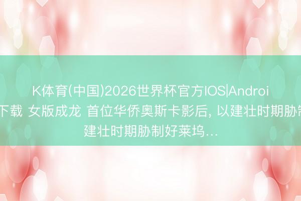 K体育(中国)2026世界杯官方IOS|Android手机app下载 女版成龙 首位华侨奥斯卡影后， 以建壮时期胁制好莱坞…