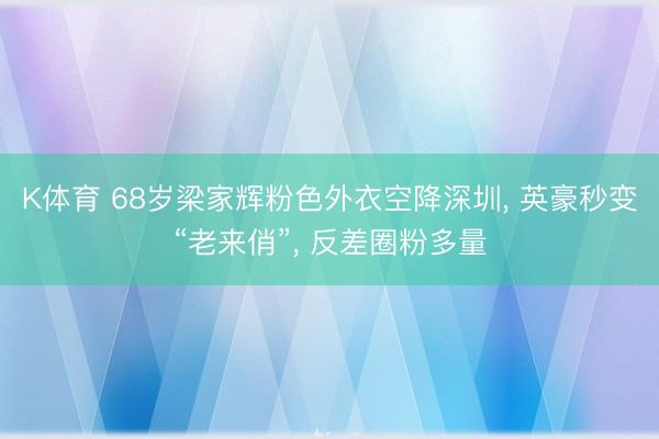 K体育 68岁梁家辉粉色外衣空降深圳， 英豪秒变“老来俏”， 反差圈粉多量