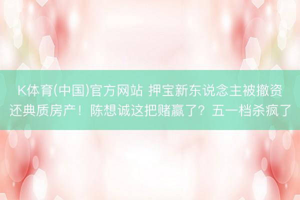 K体育(中国)官方网站 押宝新东说念主被撤资还典质房产！陈想诚这把赌赢了？五一档杀疯了