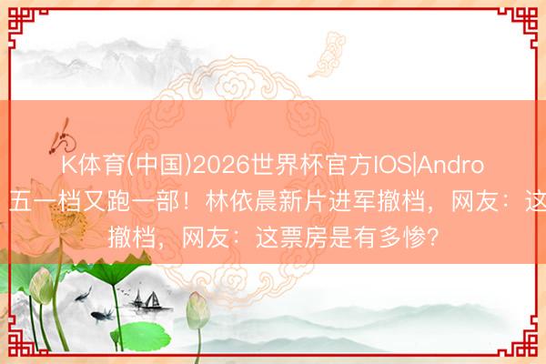 K体育(中国)2026世界杯官方IOS|Android手机app下载 五一档又跑一部！林依晨新片进军撤档，网友：这票房是有多惨？