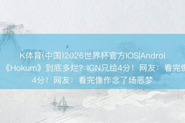 K体育(中国)2026世界杯官方IOS|Android手机app下载 《Hokum》到底多烂？IGN只给4分！网友：看完像作念了场恶梦