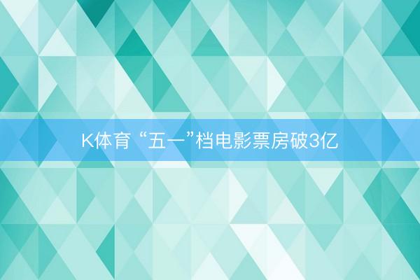 K体育 “五一”档电影票房破3亿