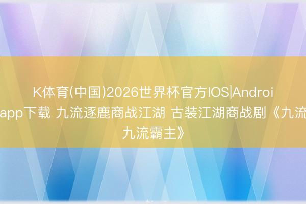 K体育(中国)2026世界杯官方IOS|Android手机app下载 九流逐鹿商战江湖 古装江湖商战剧《九流霸主》