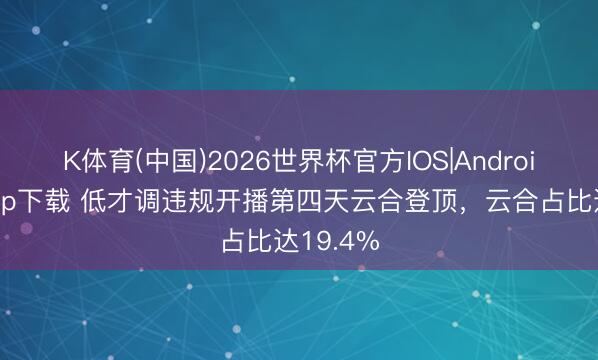 K体育(中国)2026世界杯官方IOS|Android手机app下载 低才调违规开播第四天云合登顶，云合占比达19.4%