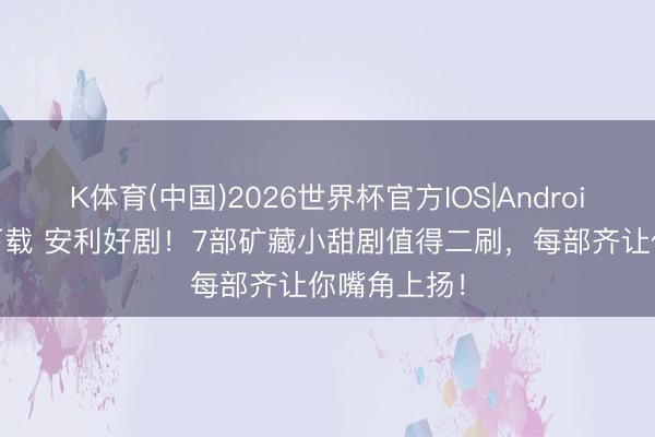 K体育(中国)2026世界杯官方IOS|Android手机app下载 安利好剧！7部矿藏小甜剧值得二刷，每部齐让你嘴角上扬！