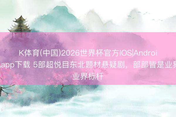 K体育(中国)2026世界杯官方IOS|Android手机app下载 5部超悦目东北题材悬疑剧，部部皆是业界标杆