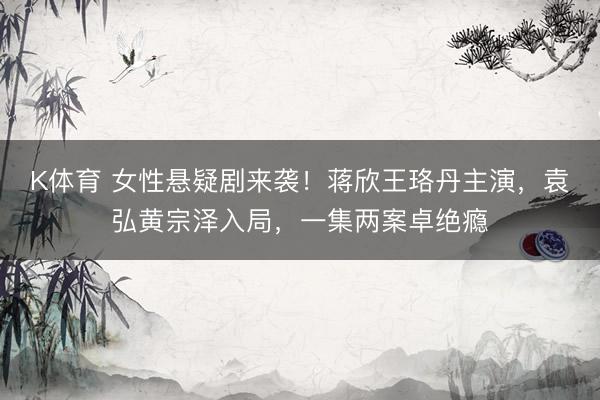 K体育 女性悬疑剧来袭!蒋欣王珞丹主演,袁弘黄宗泽入局,一集两案卓绝瘾