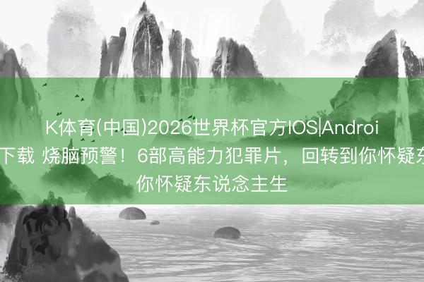 K体育(中国)2026世界杯官方IOS|Android手机app下载 烧脑预警！6部高能力犯罪片，回转到你怀疑东说念主生