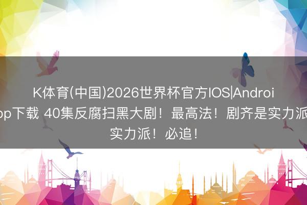 K体育(中国)2026世界杯官方IOS|Android手机app下载 40集反腐扫黑大剧！最高法！剧齐是实力派！必追！
