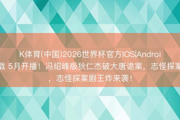 K体育(中国)2026世界杯官方IOS|Android手机app下载 5月开播！冯绍峰版狄仁杰破大唐诡案，志怪探案剧王炸来袭！