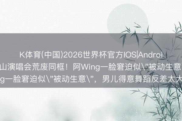 K体育(中国)2026世界杯官方IOS|Android手机app下载 清晨妻女佛山演唱会荒废同框!阿Wing一脸窘迫似