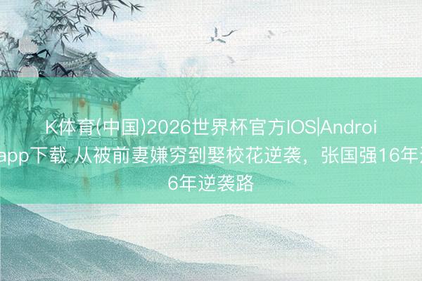 K体育(中国)2026世界杯官方IOS|Android手机app下载 从被前妻嫌穷到娶校花逆袭，张国强16年逆袭路