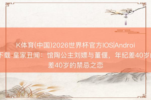 K体育(中国)2026世界杯官方IOS|Android手机app下载 皇家丑闻:馆陶公主刘嫖与董偃,年纪差40岁的禁忌之恋