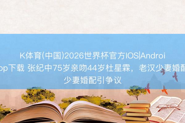 K体育(中国)2026世界杯官方IOS|Android手机app下载 张纪中75岁亲吻44岁杜星霖，老汉少妻婚配引争议