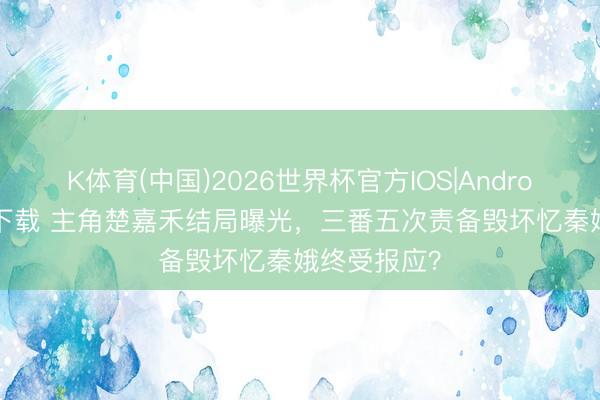 K体育(中国)2026世界杯官方IOS|Android手机app下载 主角楚嘉禾结局曝光,三番五次责备毁坏忆秦娥终受报应?