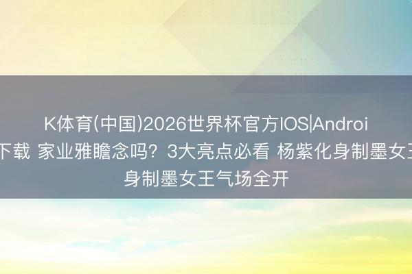 K体育(中国)2026世界杯官方IOS|Android手机app下载 家业雅瞻念吗？3大亮点必看 杨紫化身制墨女王气场全开