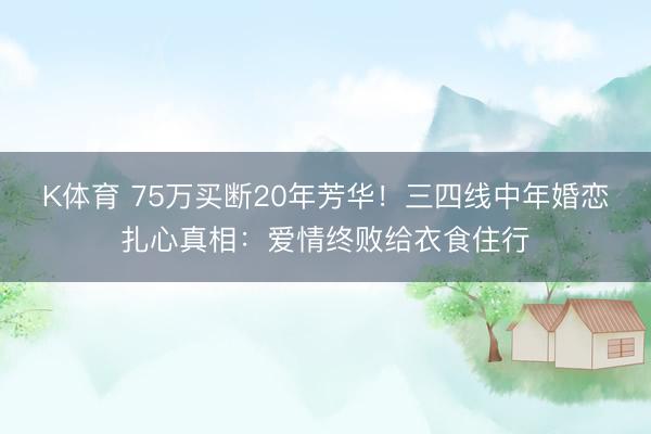K体育 75万买断20年芳华！三四线中年婚恋扎心真相：爱情终败给衣食住行