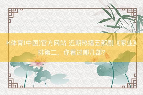 K体育(中国)官方网站 近期热播五部剧《家业》排第二，你看过哪几部？