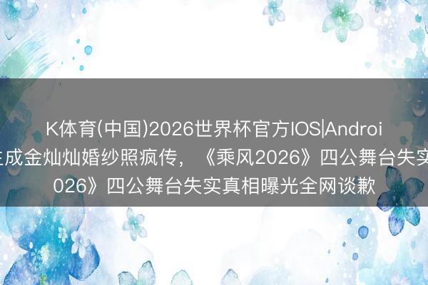 K体育(中国)2026世界杯官方IOS|Android手机app下载 AI生成金灿灿婚纱照疯传，《乘风2026》四公舞台失实真相曝光全网谈歉