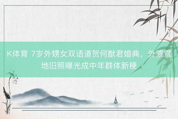 K体育 7岁外甥女双语道贺何猷君婚典，外婆雪地旧照曝光成中年群体新梗