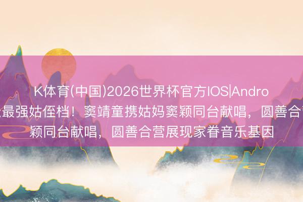 K体育(中国)2026世界杯官方IOS|Android手机app下载 乐坛最强姑侄档!窦靖童携姑妈窦颖同台献唱,圆善合营展现家眷音乐基因
