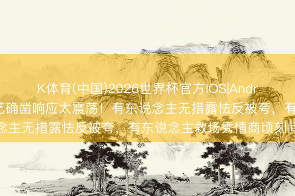 K体育(中国)2026世界杯官方IOS|Android手机app下载 明星综艺确凿响应太震荡！有东说念主无措露怯反被夸，有东说念主救场秀情商顷刻间圈粉