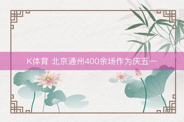 K体育 北京通州400余场作为庆五一