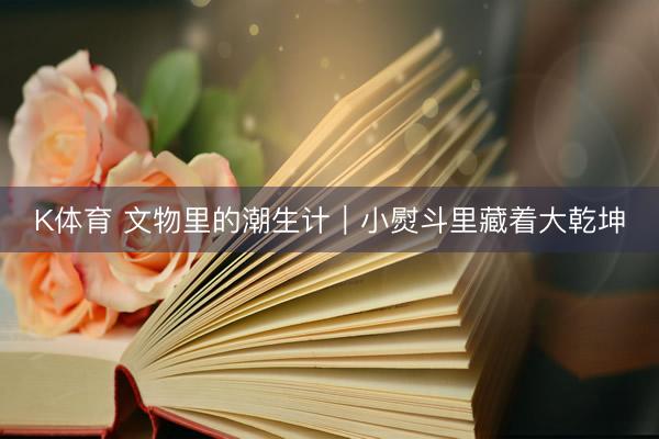 K体育 文物里的潮生计｜小熨斗里藏着大乾坤