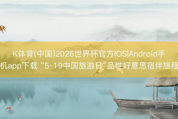 K体育(中国)2026世界杯官方IOS|Android手机app下载 “5·19中国旅游日”品性好意思宿伴旅程