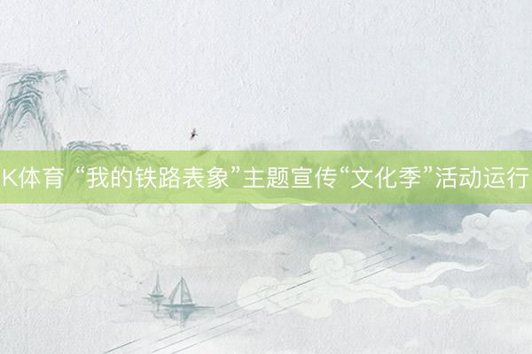 K体育 “我的铁路表象”主题宣传“文化季”活动运行