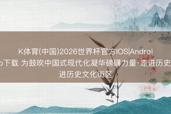 K体育(中国)2026世界杯官方IOS|Android手机app下载 为鼓吹中国式现代化凝华磅礴力量·走进历史文化街区