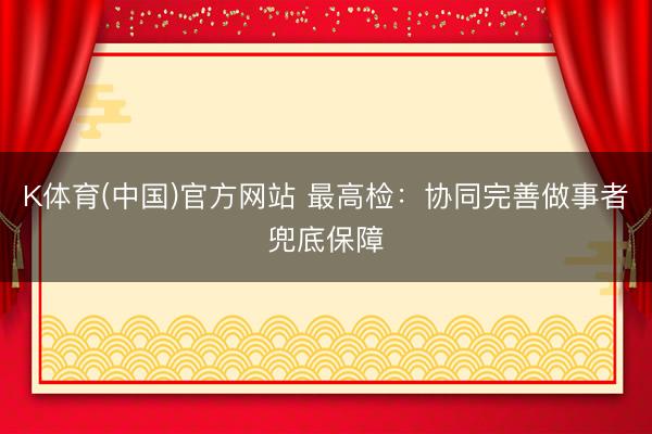 K体育(中国)官方网站 最高检：协同完善做事者兜底保障
