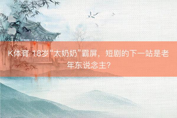 K体育 18岁“太奶奶”霸屏，短剧的下一站是老年东说念主?