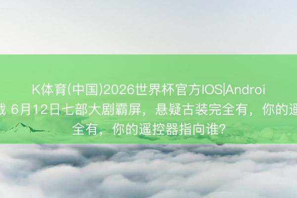 K体育(中国)2026世界杯官方IOS|Android手机app下载 6月12日七部大剧霸屏，悬疑古装完全有，你的遥控器指向谁?