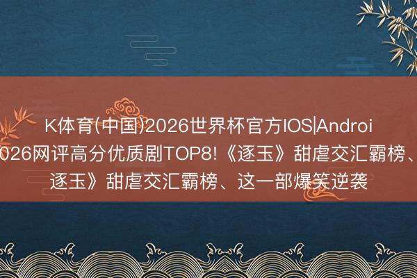 K体育(中国)2026世界杯官方IOS|Android手机app下载 2026网评高分优质剧TOP8!《逐玉》甜虐交汇霸榜、这一部爆笑逆袭