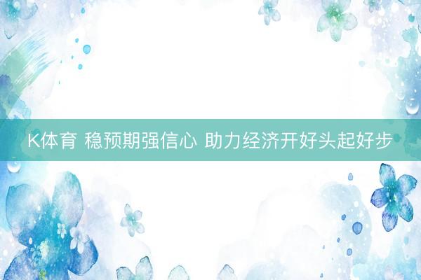 K体育 稳预期强信心 助力经济开好头起好步