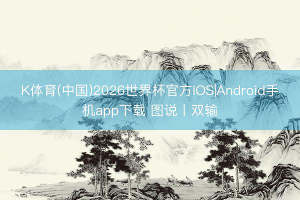 K体育(中国)2026世界杯官方IOS|Android手机app下载 图说丨双输