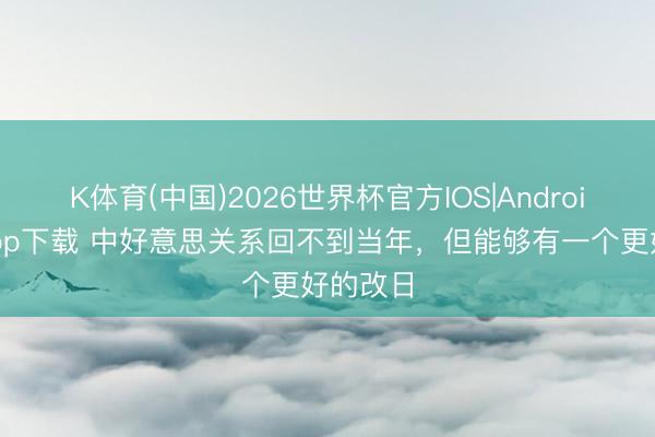 K体育(中国)2026世界杯官方IOS|Android手机app下载 中好意思关系回不到当年，但能够有一个更好的改日