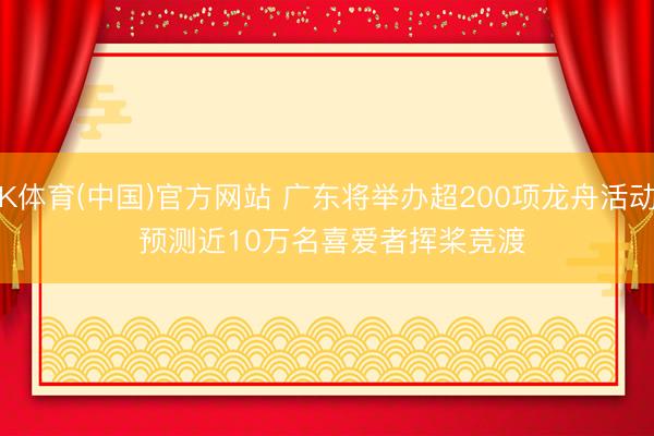 K体育(中国)官方网站 广东将举办超200项龙舟活动 预测近10万名喜爱者挥桨竞渡