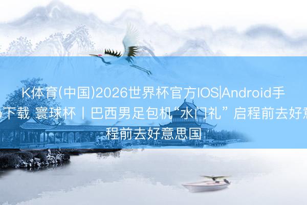 K体育(中国)2026世界杯官方IOS|Android手机app下载 寰球杯丨巴西男足包机“水门礼” 启程前去好意思国