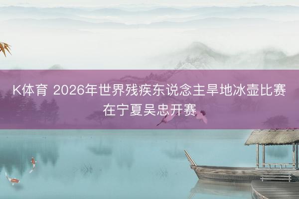 K体育 2026年世界残疾东说念主旱地冰壶比赛在宁夏吴忠开赛
